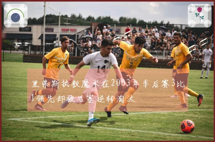 里弗斯执教魔术在2003年季后赛3比1领先却被活塞逆转淘汰