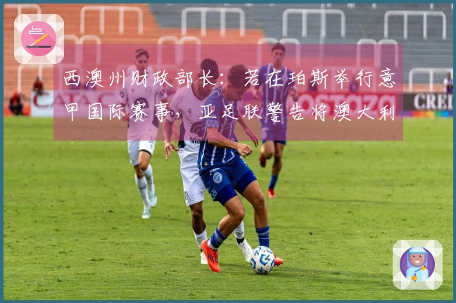 西澳州财政部长：若在珀斯举行意甲国际赛事，亚足联警告将澳大利亚排除在世预赛之外