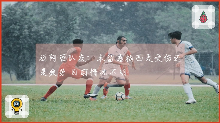 迈阿密队友：未留意梅西是受伤还是疲劳 目前情况不明