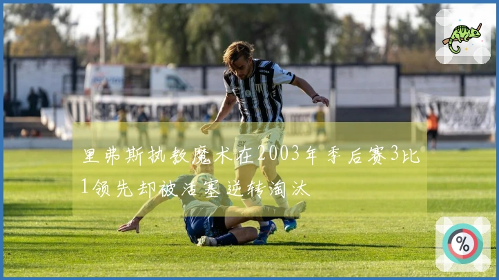 里弗斯执教魔术在2003年季后赛3比1领先却被活塞逆转淘汰