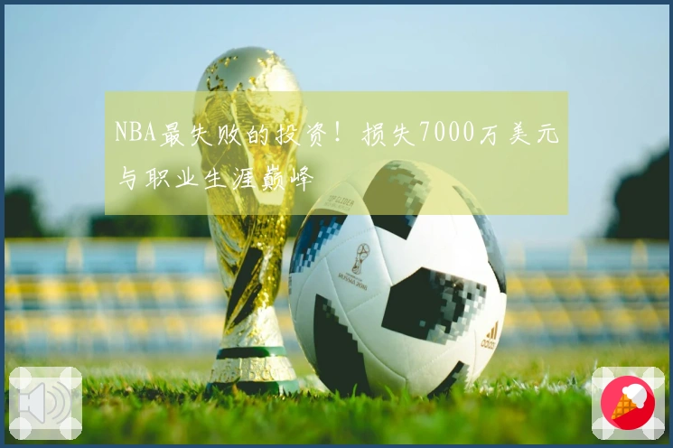 NBA最失败的投资！损失7000万美元与职业生涯巅峰